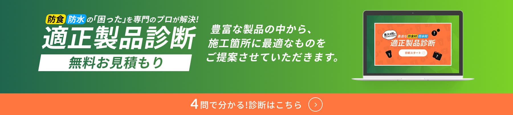 4問で分かる!診断はこちら 適性診断 無料お見積もり　豊富な製品の中から、施工箇所に最適なものをご提案させていただきます。